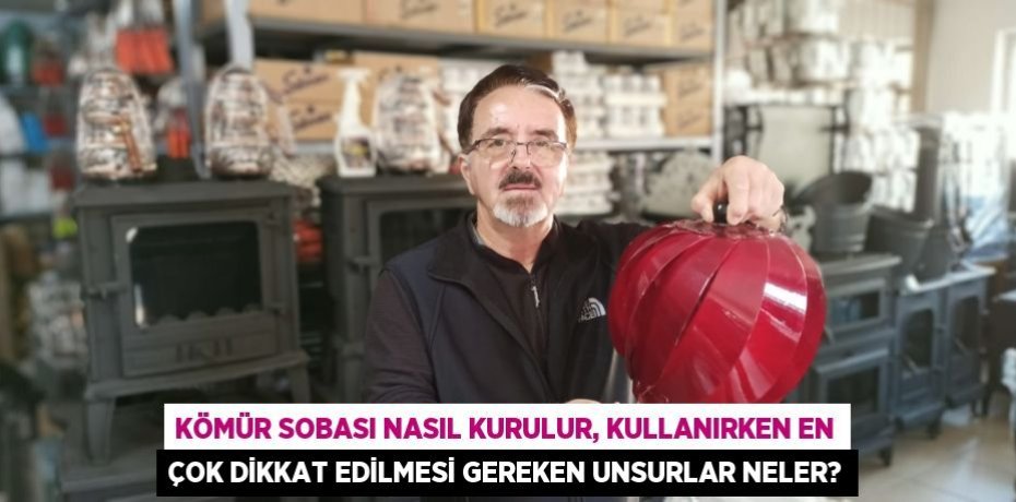 Kömür sobası nasıl kurulur, kullanırken en çok dikkat edilmesi gereken unsurlar neler?