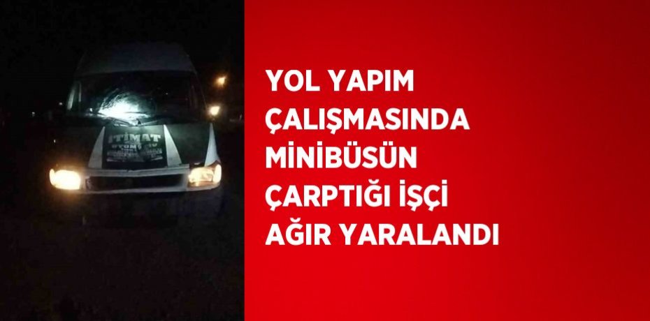 YOL YAPIM ÇALIŞMASINDA MİNİBÜSÜN ÇARPTIĞI İŞÇİ AĞIR YARALANDI