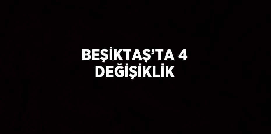 BEŞİKTAŞ’TA 4 DEĞİŞİKLİK