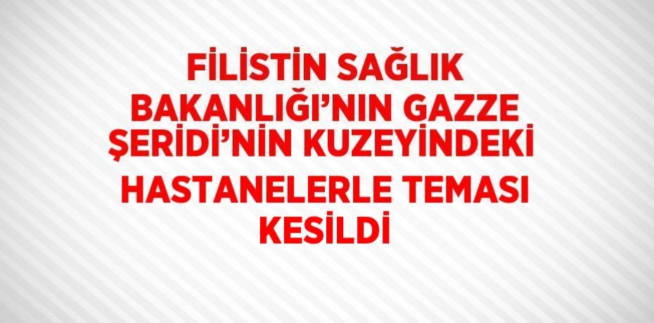 FİLİSTİN SAĞLIK BAKANLIĞI’NIN GAZZE ŞERİDİ’NİN KUZEYİNDEKİ HASTANELERLE TEMASI KESİLDİ