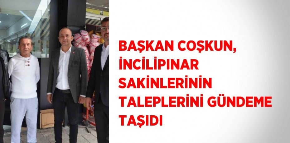 BAŞKAN COŞKUN, İNCİLİPINAR SAKİNLERİNİN TALEPLERİNİ GÜNDEME TAŞIDI