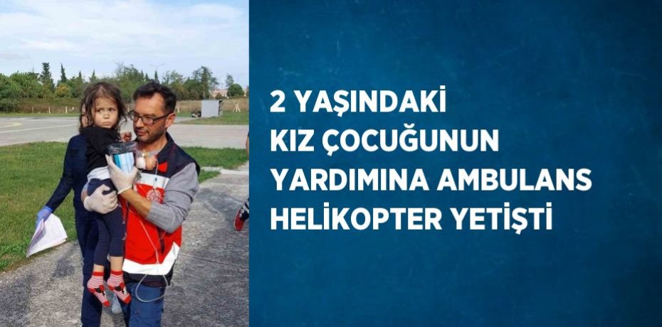 2 YAŞINDAKİ KIZ ÇOCUĞUNUN YARDIMINA AMBULANS HELİKOPTER YETİŞTİ
