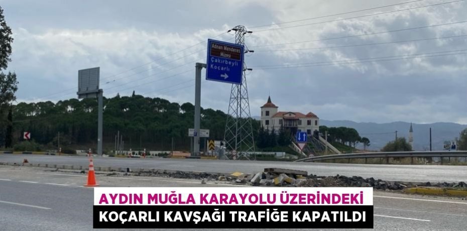 AYDIN MUĞLA KARAYOLU ÜZERİNDEKİ KOÇARLI KAVŞAĞI TRAFİĞE KAPATILDI