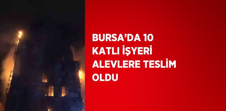 BURSA’DA 10 KATLI İŞYERİ ALEVLERE TESLİM OLDU