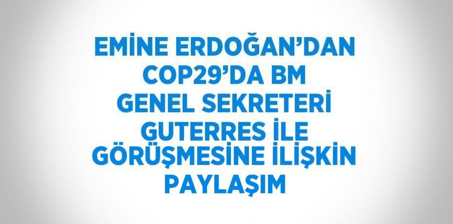 EMİNE ERDOĞAN’DAN COP29’DA BM GENEL SEKRETERİ GUTERRES İLE GÖRÜŞMESİNE İLİŞKİN PAYLAŞIM