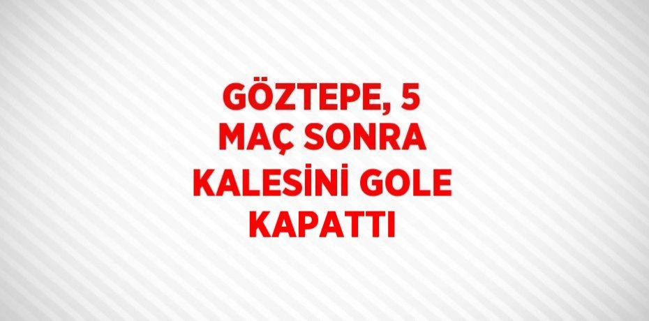 GÖZTEPE, 5 MAÇ SONRA KALESİNİ GOLE KAPATTI