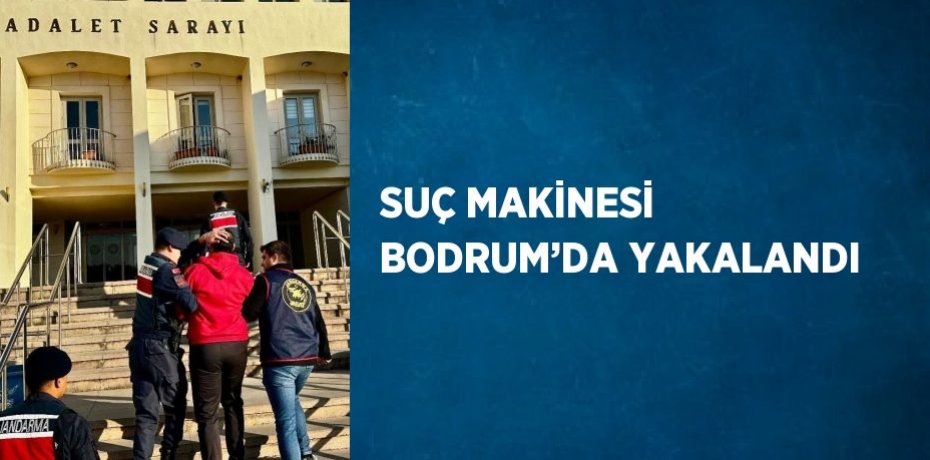 SUÇ MAKİNESİ BODRUM’DA YAKALANDI