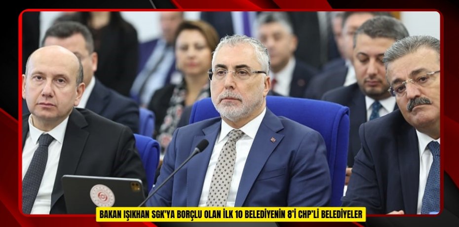  Bakan Işıkhan: &quot;SGK'ya borçlu olan ilk 10 belediyenin 8’i CHP’li belediyeler&quot;  