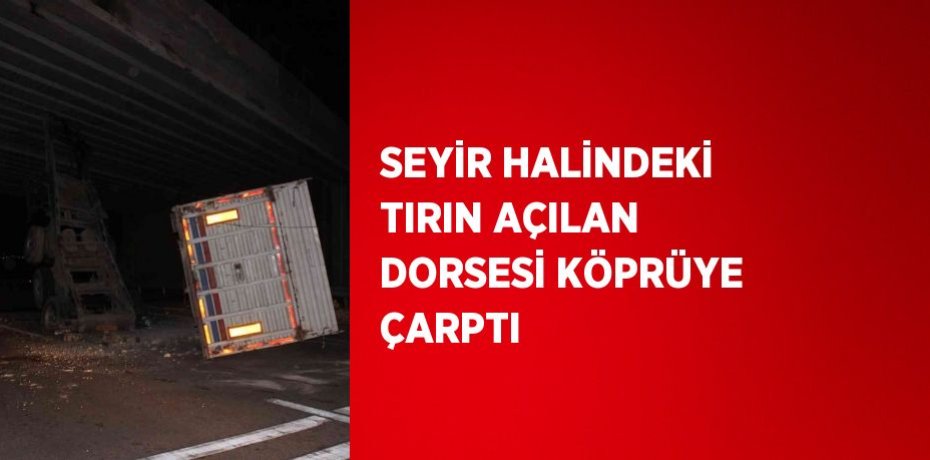 SEYİR HALİNDEKİ TIRIN AÇILAN DORSESİ KÖPRÜYE ÇARPTI