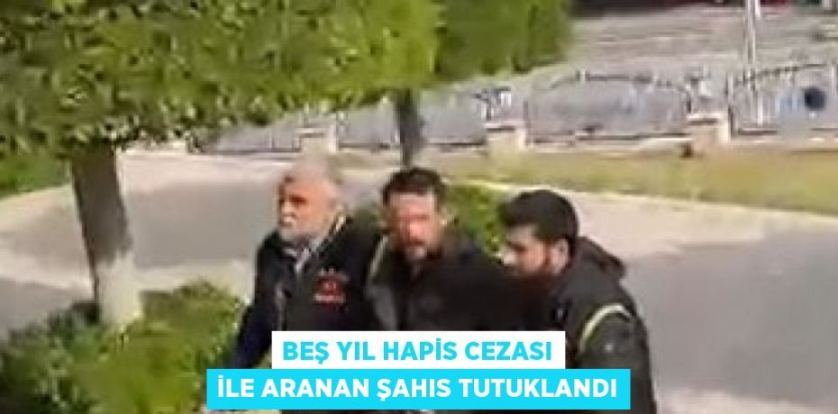 BEŞ YIL HAPİS CEZASI İLE ARANAN ŞAHIS TUTUKLANDI