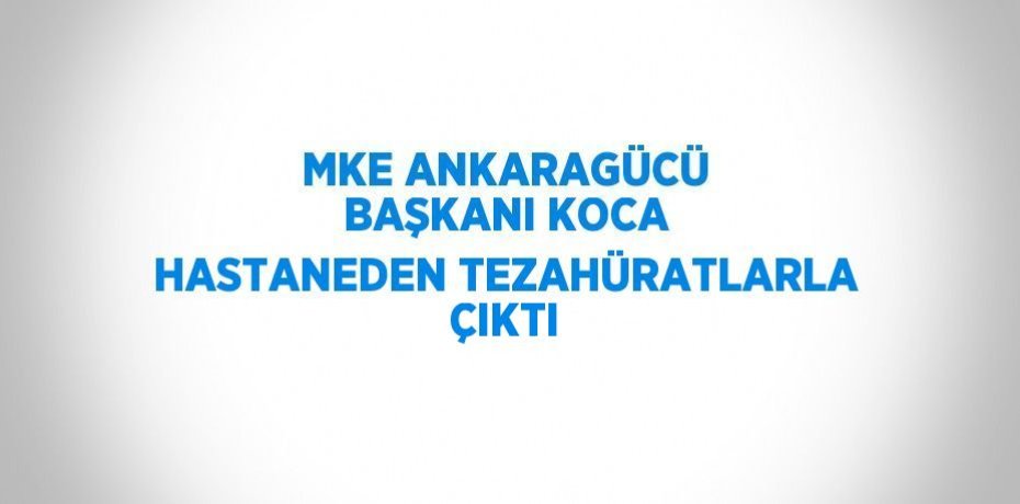 MKE ANKARAGÜCÜ BAŞKANI KOCA HASTANEDEN TEZAHÜRATLARLA ÇIKTI