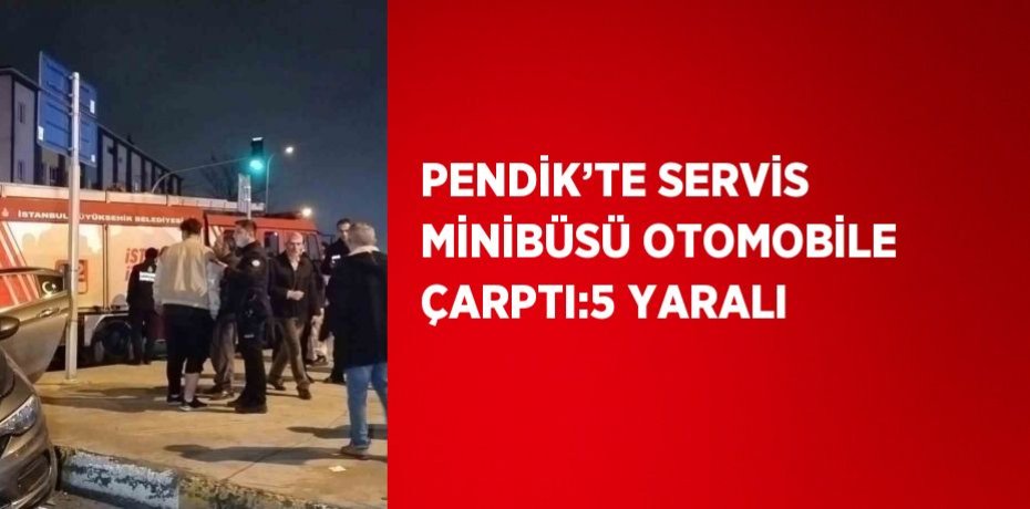 PENDİK’TE SERVİS MİNİBÜSÜ OTOMOBİLE ÇARPTI:5 YARALI