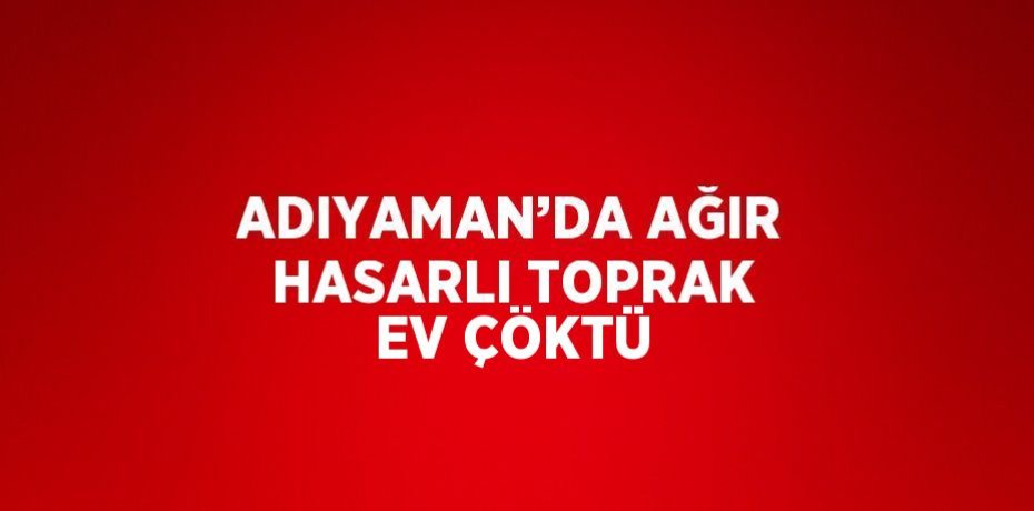ADIYAMAN’DA AĞIR HASARLI TOPRAK EV ÇÖKTÜ