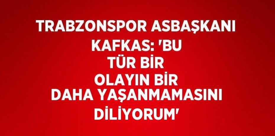 TRABZONSPOR ASBAŞKANI KAFKAS: 'BU TÜR BİR OLAYIN BİR DAHA YAŞANMAMASINI DİLİYORUM'