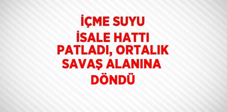 İÇME SUYU İSALE HATTI PATLADI, ORTALIK SAVAŞ ALANINA DÖNDÜ