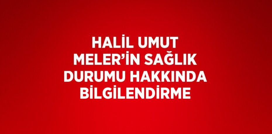 HALİL UMUT MELER’İN SAĞLIK DURUMU HAKKINDA BİLGİLENDİRME