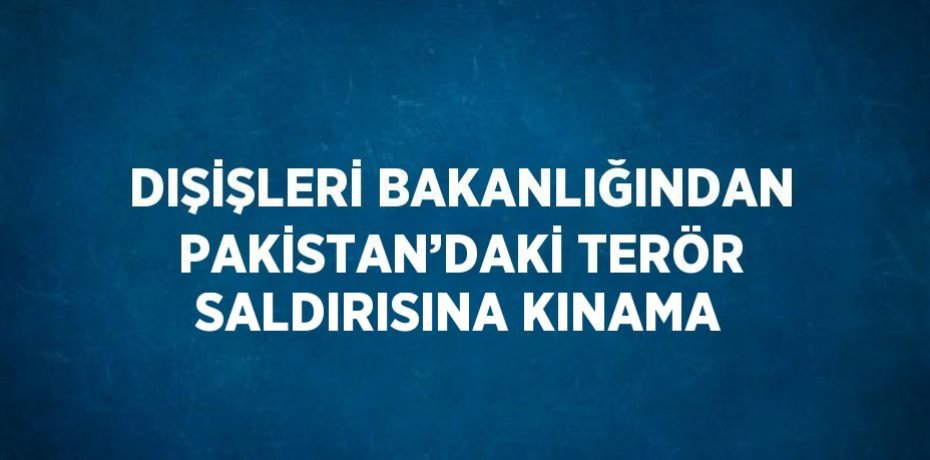 DIŞİŞLERİ BAKANLIĞINDAN PAKİSTAN’DAKİ TERÖR SALDIRISINA KINAMA