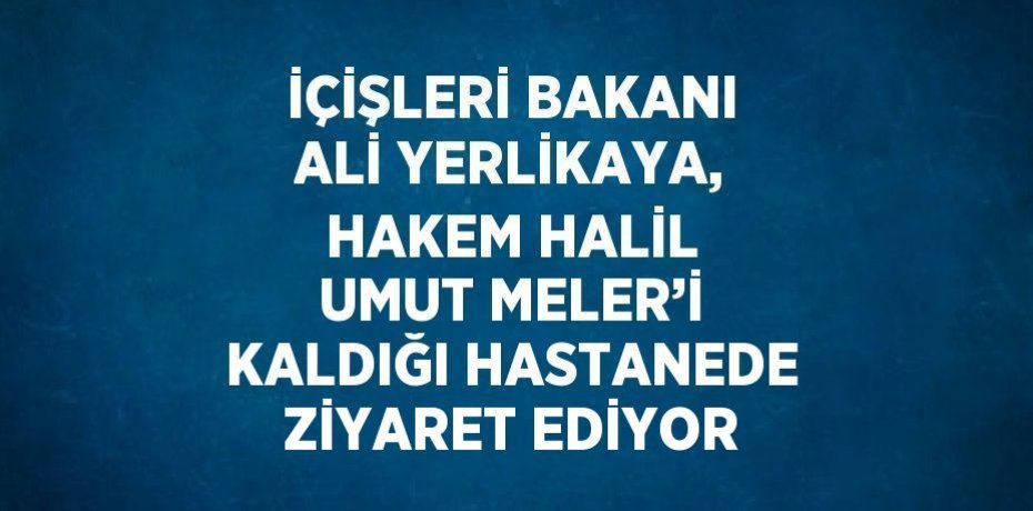 İÇİŞLERİ BAKANI ALİ YERLİKAYA, HAKEM HALİL UMUT MELER’İ KALDIĞI HASTANEDE ZİYARET EDİYOR