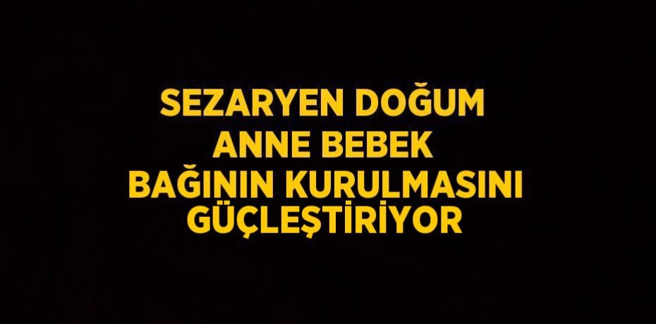 SEZARYEN DOĞUM ANNE BEBEK BAĞININ KURULMASINI GÜÇLEŞTİRİYOR