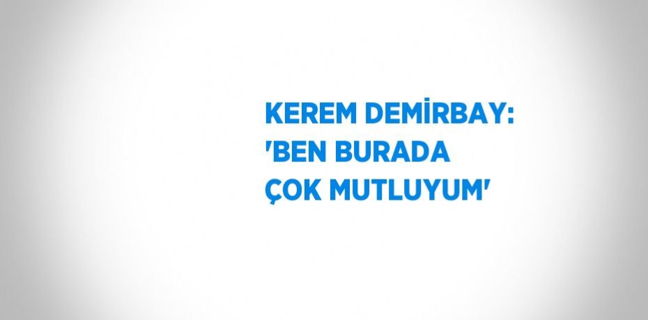 KEREM DEMİRBAY: 'BEN BURADA ÇOK MUTLUYUM'