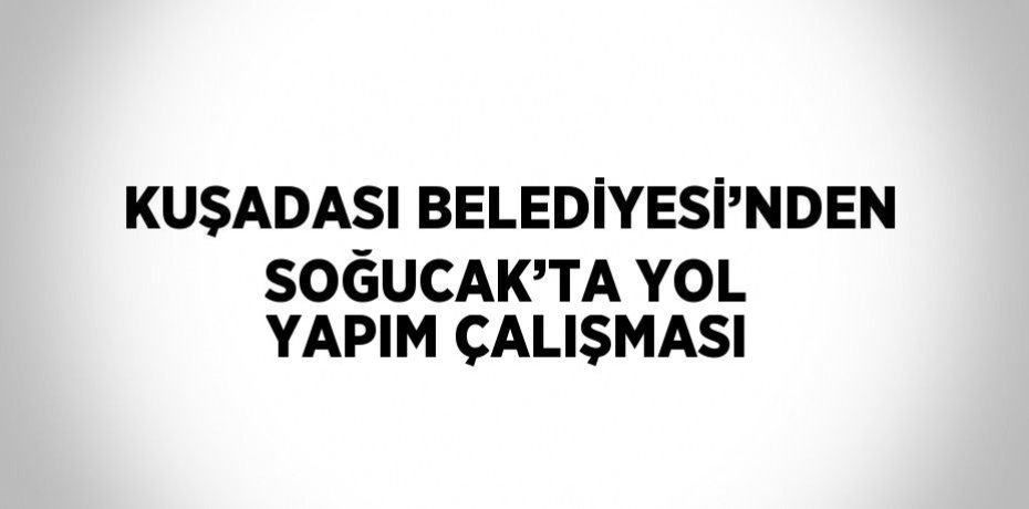 KUŞADASI BELEDİYESİ’NDEN SOĞUCAK’TA YOL YAPIM ÇALIŞMASI