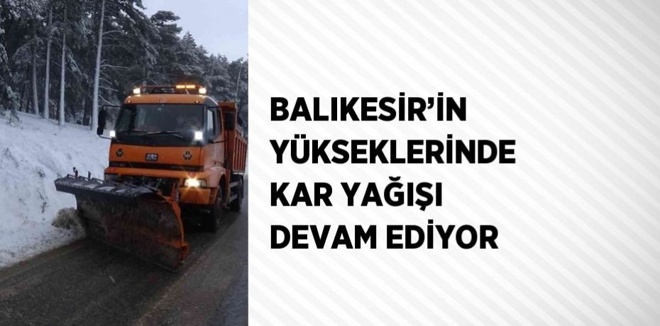 BALIKESİR’İN YÜKSEKLERİNDE KAR YAĞIŞI DEVAM EDİYOR