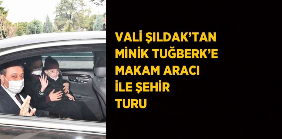 VALİ ŞILDAK’TAN MİNİK TUĞBERK’E MAKAM ARACI İLE ŞEHİR TURU