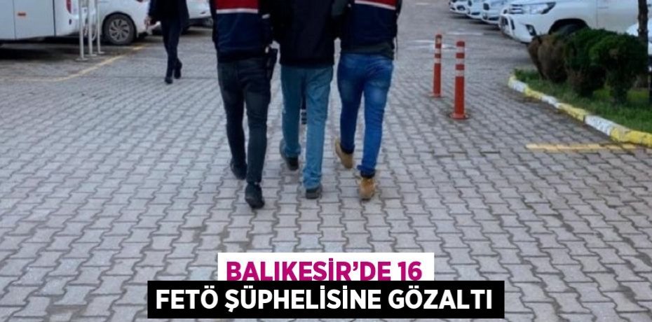 BALIKESİR’DE 16 FETÖ ŞÜPHELİSİNE GÖZALTI