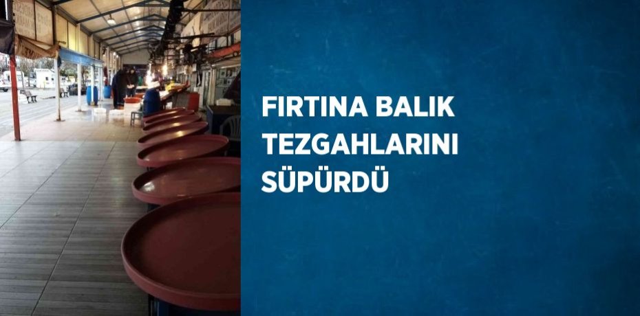 FIRTINA BALIK TEZGAHLARINI SÜPÜRDÜ