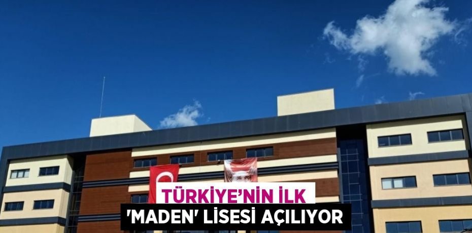 TÜRKİYE’NİN İLK 'MADEN' LİSESİ AÇILIYOR