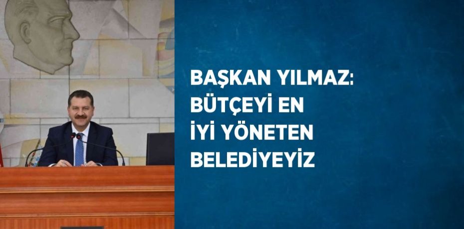 BAŞKAN YILMAZ: BÜTÇEYİ EN İYİ YÖNETEN BELEDİYEYİZ
