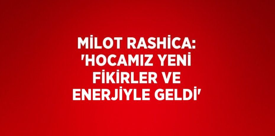 MİLOT RASHİCA: 'HOCAMIZ YENİ FİKİRLER VE ENERJİYLE GELDİ'