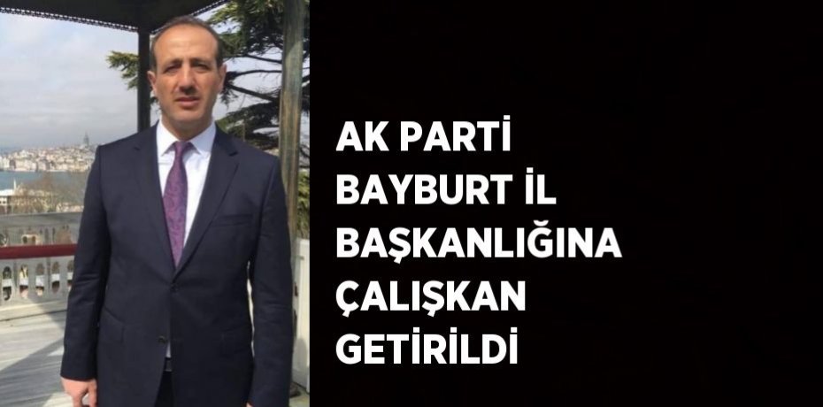 AK PARTİ BAYBURT İL BAŞKANLIĞINA ÇALIŞKAN GETİRİLDİ