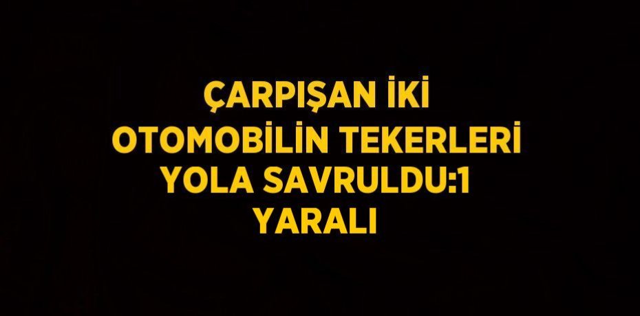 ÇARPIŞAN İKİ OTOMOBİLİN TEKERLERİ YOLA SAVRULDU:1 YARALI