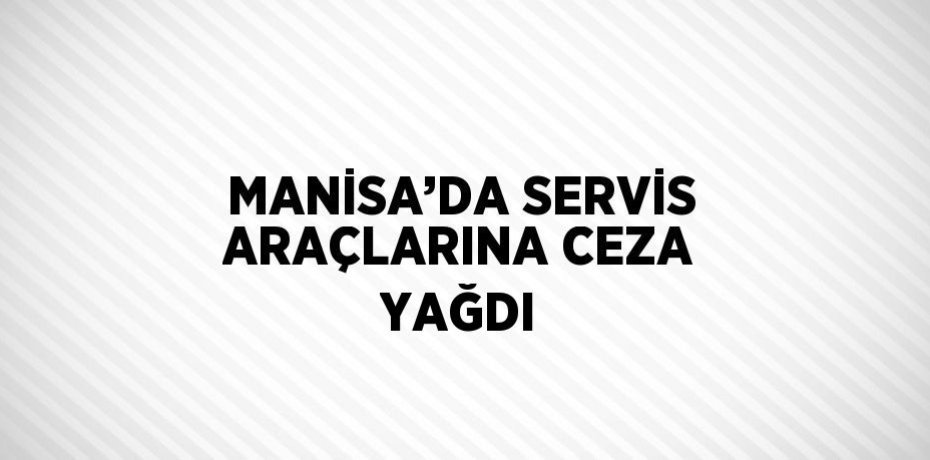 MANİSA’DA SERVİS ARAÇLARINA CEZA YAĞDI