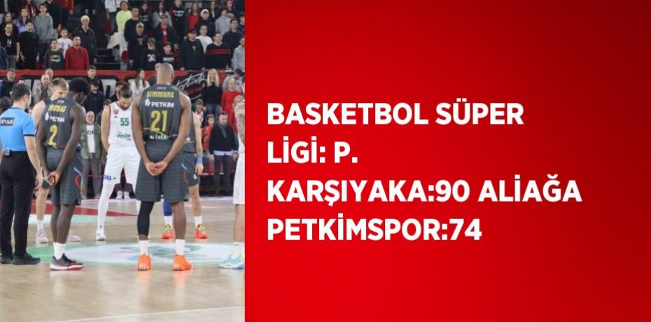 BASKETBOL SÜPER LİGİ: P. KARŞIYAKA:90 ALİAĞA PETKİMSPOR:74