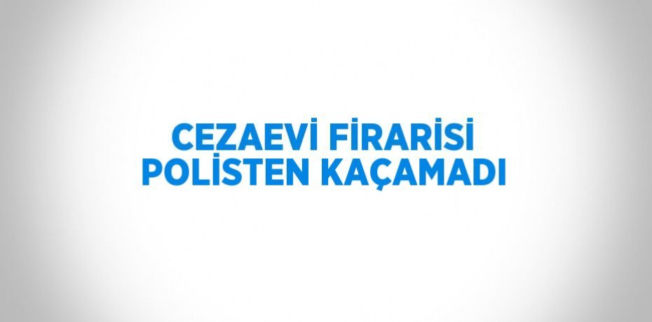 CEZAEVİ FİRARİSİ POLİSTEN KAÇAMADI