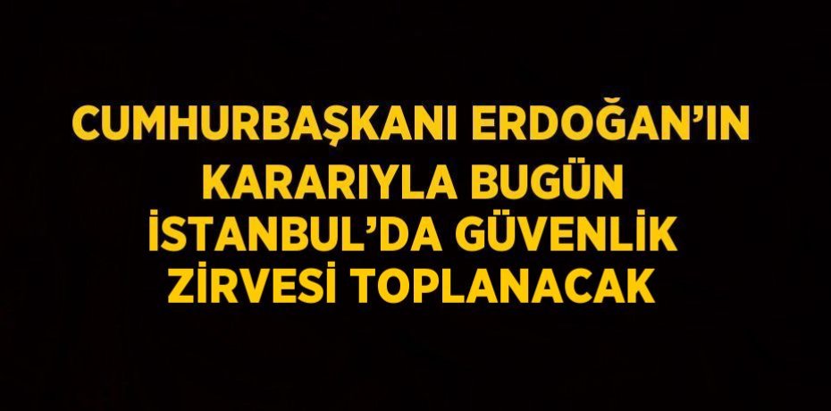 CUMHURBAŞKANI ERDOĞAN’IN KARARIYLA BUGÜN İSTANBUL’DA GÜVENLİK ZİRVESİ TOPLANACAK