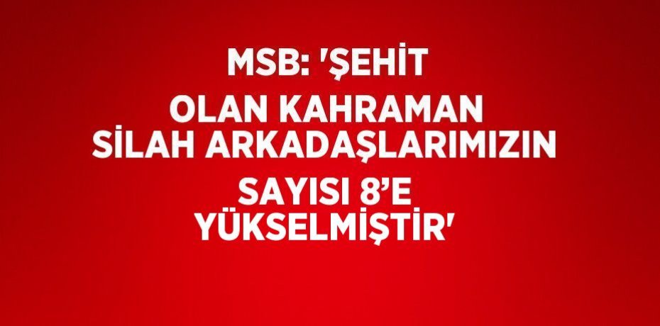 MSB: 'ŞEHİT OLAN KAHRAMAN SİLAH ARKADAŞLARIMIZIN SAYISI 8’E YÜKSELMİŞTİR'