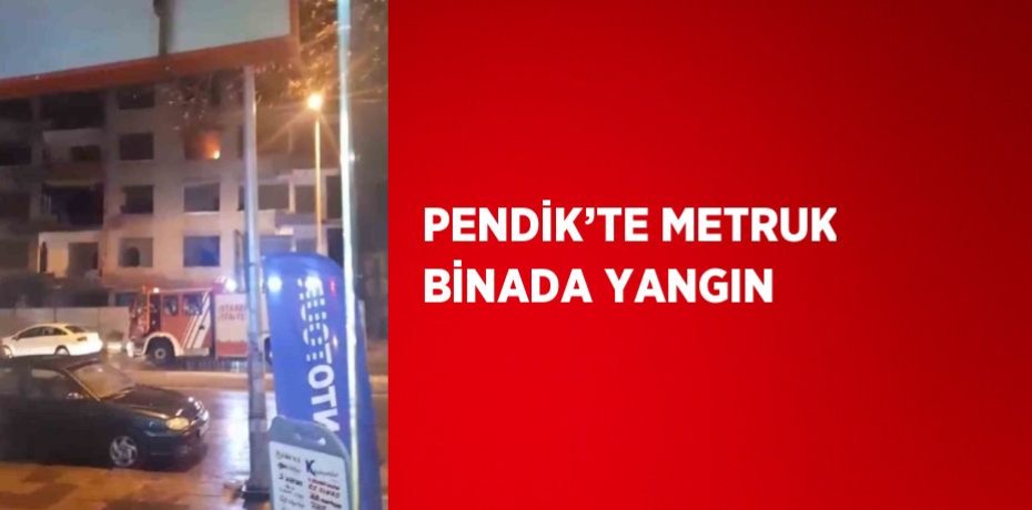 PENDİK’TE METRUK BİNADA YANGIN