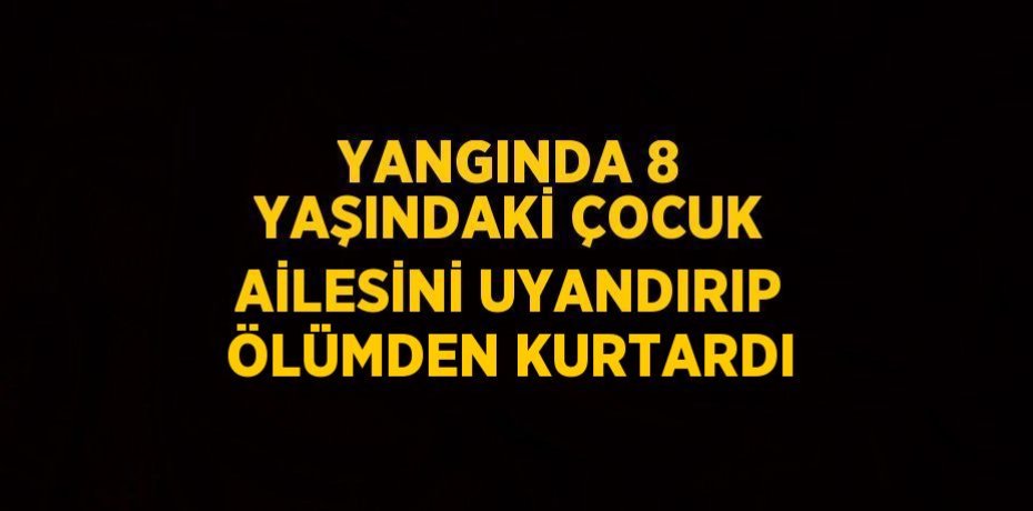 YANGINDA 8 YAŞINDAKİ ÇOCUK AİLESİNİ UYANDIRIP ÖLÜMDEN KURTARDI