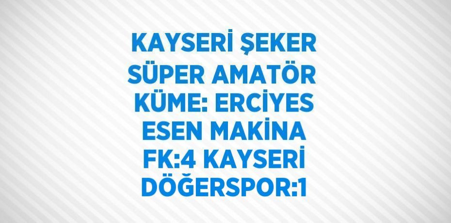 KAYSERİ ŞEKER SÜPER AMATÖR KÜME: ERCİYES ESEN MAKİNA FK:4 KAYSERİ DÖĞERSPOR:1