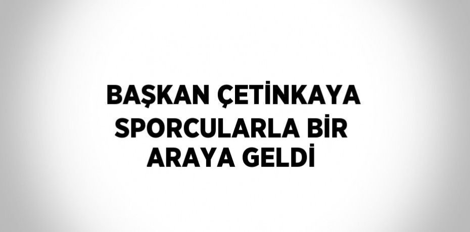 BAŞKAN ÇETİNKAYA SPORCULARLA BİR ARAYA GELDİ