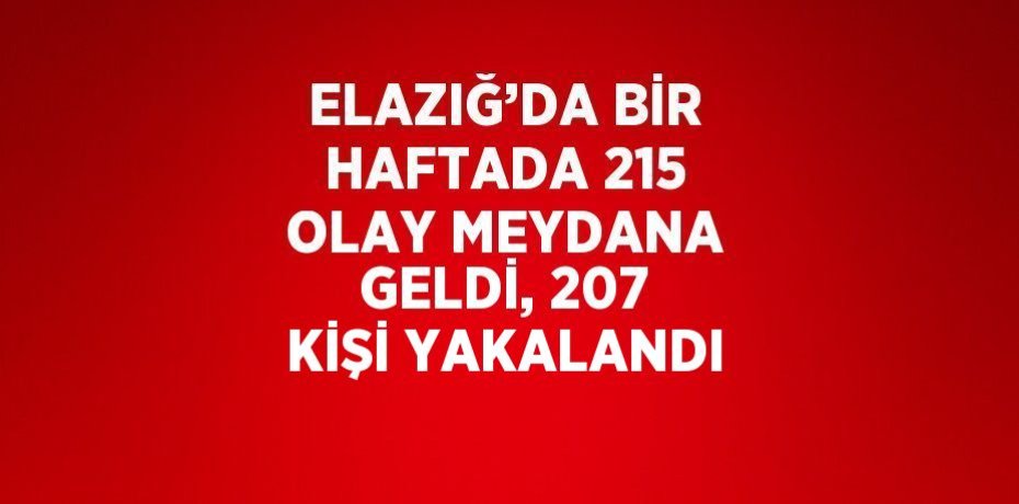 ELAZIĞ’DA BİR HAFTADA 215 OLAY MEYDANA GELDİ, 207 KİŞİ YAKALANDI