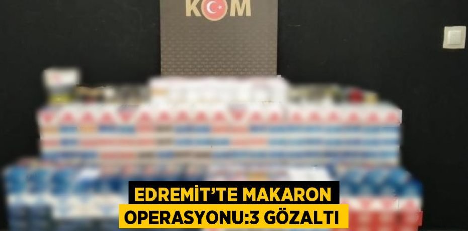 EDREMİT’TE MAKARON OPERASYONU:3 GÖZALTI