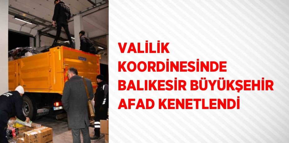 VALİLİK KOORDİNESİNDE BALIKESİR BÜYÜKŞEHİR AFAD KENETLENDİ