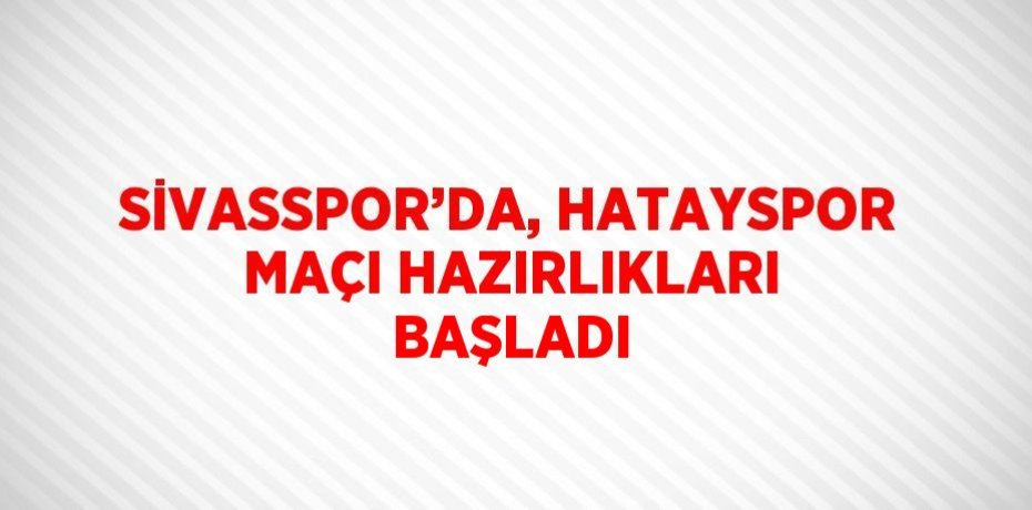 SİVASSPOR’DA, HATAYSPOR MAÇI HAZIRLIKLARI BAŞLADI