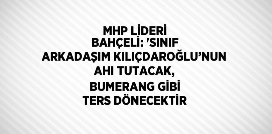 MHP LİDERİ BAHÇELİ: 'SINIF ARKADAŞIM KILIÇDAROĞLU’NUN AHI TUTACAK, BUMERANG GİBİ TERS DÖNECEKTİR