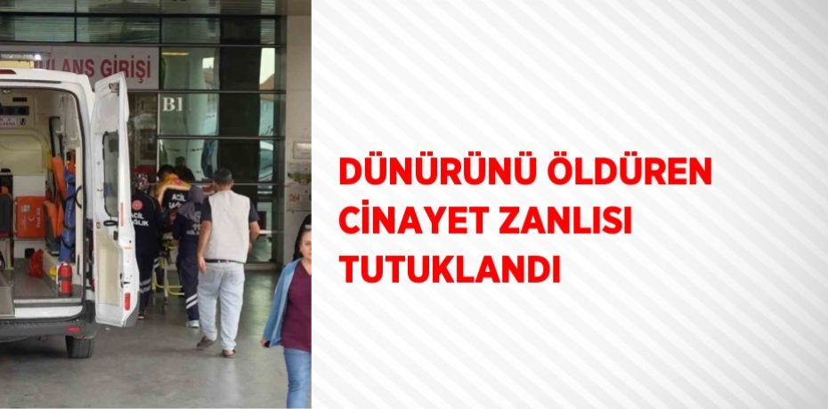 DÜNÜRÜNÜ ÖLDÜREN CİNAYET ZANLISI TUTUKLANDI