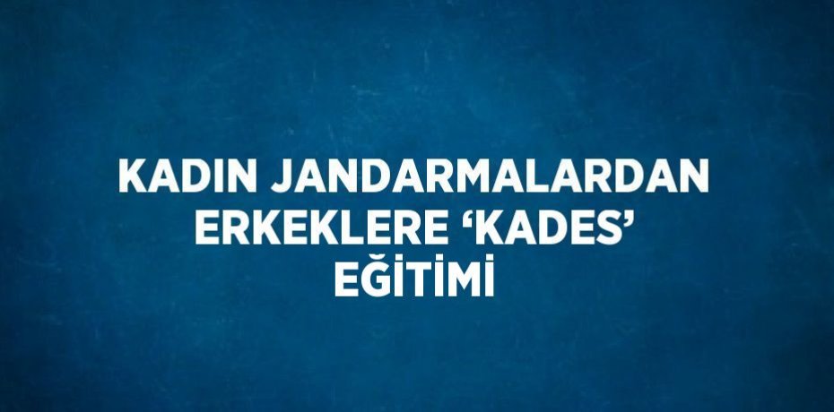 KADIN JANDARMALARDAN ERKEKLERE ‘KADES’ EĞİTİMİ